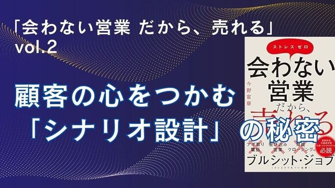 「会わない営業 だから、売れる」 vol.2 顧客の心をつかむ「シナリオ設計」の秘密