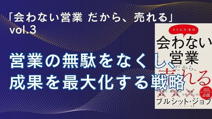 「会わない営業 だから、売れる」 vol.3 営業の無駄をなくし、成果を最大化する戦略