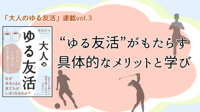 【連載第3回】「大人のゆる友活」　“ゆる友活”がもたらす具体的なメリットと学び